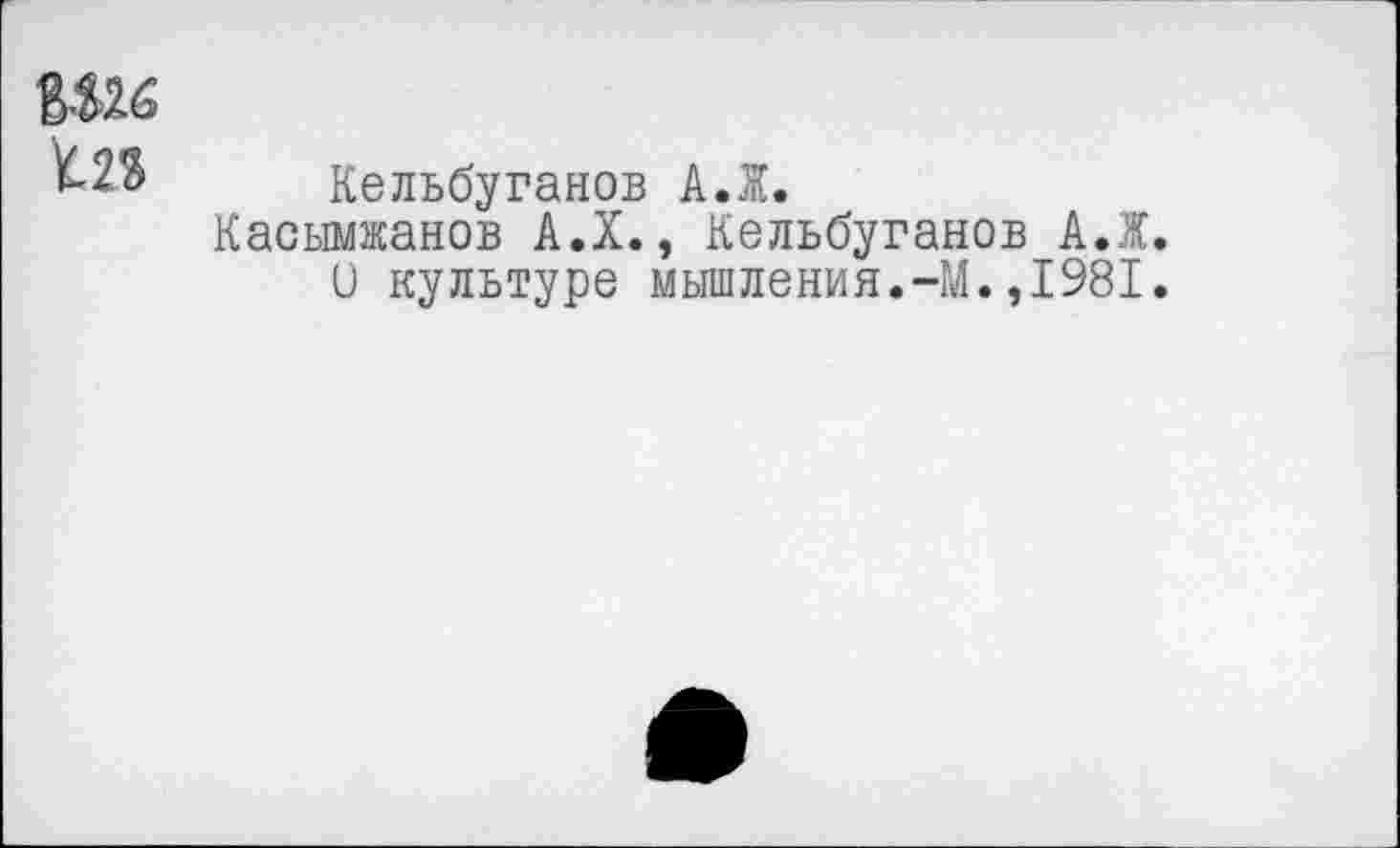 ﻿вш
Кельбуганов А.Ж.
Касымжанов А.Х., Кельбуганов А.Ж. 0 культуре мышления.-М.,1981.